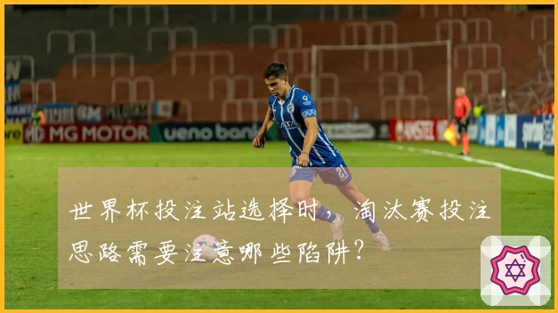 世界杯投注站选择时，淘汰赛投注思路需要注意哪些陷阱？