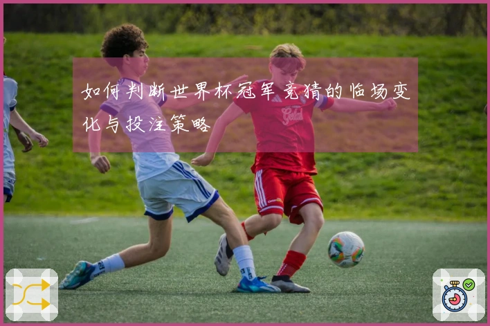 如何判断世界杯冠军竞猜的临场变化与投注策略
