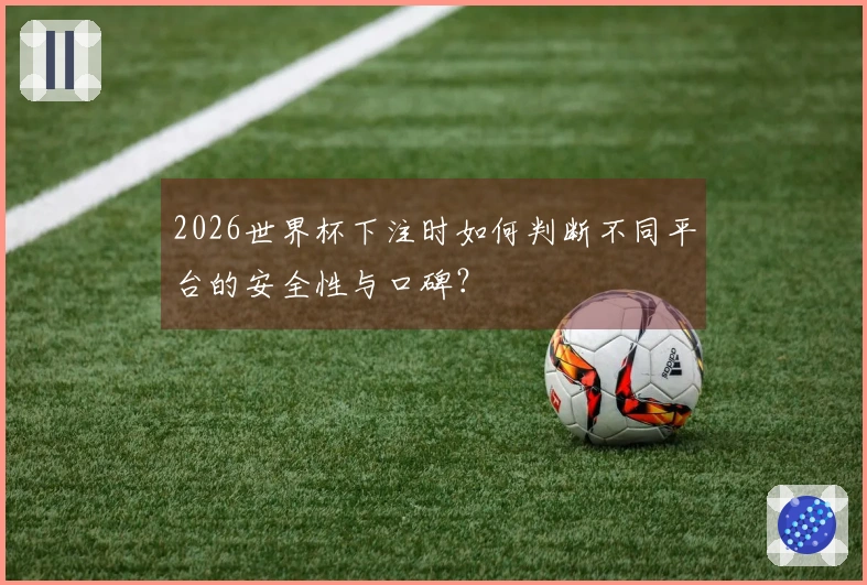 2026世界杯下注时如何判断不同平台的安全性与口碑？