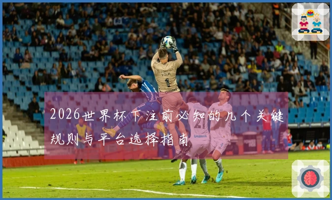 2026世界杯下注前必知的几个关键规则与平台选择指南