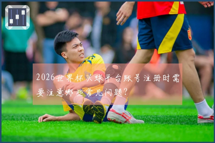 2026世界杯买球平台账号注册时需要注意哪些常见问题？