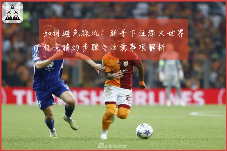如何避免踩坑？新手下注烽火世界杯竞猜的步骤与注意事项解析
