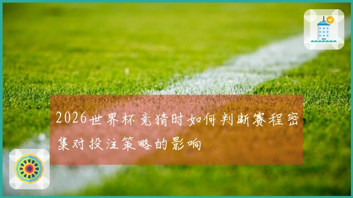 2026世界杯竞猜时如何判断赛程密集对投注策略的影响