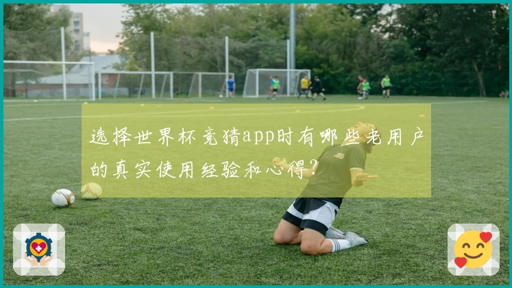 选择世界杯竞猜app时有哪些老用户的真实使用经验和心得？