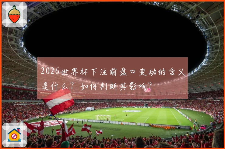 2026世界杯下注前盘口变动的含义是什么?如何判断其影响?