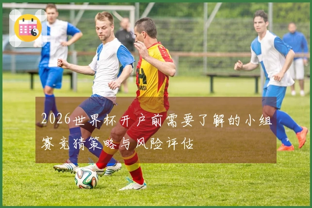 2026世界杯开户前需要了解的小组赛竞猜策略与风险评估