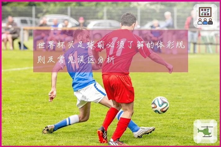 世界杯买足球前必须了解的体彩规则及常见误区分析