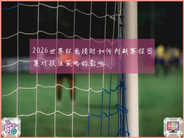 2026世界杯竞猜时如何判断赛程密集对投注策略的影响