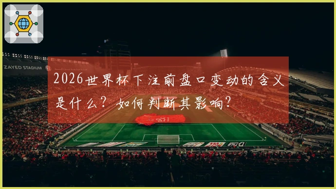 2026世界杯下注前盘口变动的含义是什么？如何判断其影响？