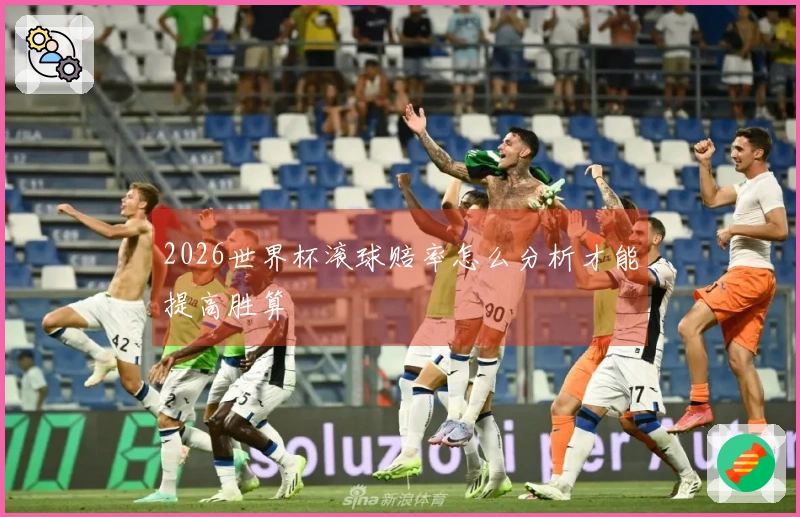 2026世界杯滚球赔率怎么分析才能提高胜算